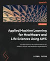 Applied Machine Learning for Healthcare and Life Sciences using AWS: Transformational AI implementations for biotech, clinical, and healthcare organizations Ujjwal Ratan