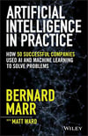 Artificial Intelligence in Practice: How 50 Successful Companies Used AI and Machine Learning to Solve Problems Bernard Marr