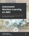 Automated Machine Learning on AWS: Fast-track the development of your production-ready machine learning applications the AWS way Trenton Potgieter