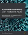 Automated Machine Learning with Microsoft Azure: Build highly accurate and scalable end-to-end AI solutions with Azure AutoML Dennis Michael Sawyers