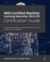 AWS Certified Machine Learning Specialty MLS-C01 Certification Guide: The definitive guide to passing the MLS-C01 exam on the very first attempt Nanda Moura