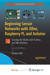 Beginning Sensor Networks with XBee, Raspberry Pi, and Arduino: Sensing the World with Python and MicroPython Charles Bell