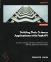 Building Data Science Applications with FastAPI - Second Edition: Develop, manage, and deploy efficient machine learning applications with Python 2nd ed. François Voron