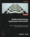 Building Data Science Applications with FastAPI - Second Edition: Develop, manage, and deploy efficient machine learning applications with Python 2nd ed. François Voron
