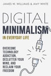 Digital Minimalism in Everyday Life: Overcome Technology Addiction, Declutter Your Mind, and Reclaim Your Freedom (Mindfulness and Minimalism) W. Williams