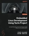 Embedded Linux Development Using Yocto Projects - Third Edition: Leverage the power of the Yocto Project to build efficient Linux-based products Salvador Angolini
