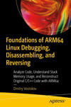 Foundations of ARM64 Linux Debugging, Disassembling, and Reversing: Analyze Code, Understand Stack Memory Usage, and Reconstruct Original C/C++ Code with ARM64 Dmitry Vostokov