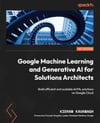 Google Machine Learning and Generative AI for Solutions Architects: ​Build efficient and scalable AI/ML solutions on Google Cloud Kavanagh Vergadia