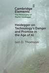 Heidegger on Technology's Danger and Promise in the Age of AI (Elements in the Philosophy of Martin Heidegger) Iain D. Thomson