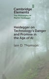Heidegger on Technology's Danger and Promise in the Age of AI (Elements in the Philosophy of Martin Heidegger) Iain D. Thomson