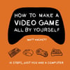 How to Make a Video Game All By Yourself: 10 steps, just you and a computer Matt Hackett