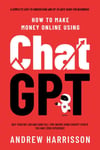 How to Make Money Online Using ChatGPT: Quit Your Day Job and Earn Full-Time Income Using ChatGPT Even if You Have Zero Experience (A Complete Easy-to-Understand and Up-to-Date Guide for Beginners) Andrew Harrisson