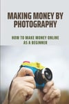 Making Money By Photography: How To Make Money Online As A Beginner Krystina Ferriter