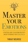 Master Your Emotions: A Practical Guide to Overcome Negativity and Better Manage Your Feelings (Mastery Series) Thibaut Meurisse