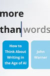 More Than Words: How to Think About Writing in the Age of AI John Warner (