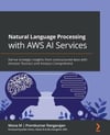 Natural Language Processing with AWS AI Services: Derive strategic insights from unstructured data with Amazon Textract and Amazon Comprehend Mona M Rangarajan