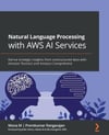 Natural Language Processing with AWS AI Services: Derive strategic insights from unstructured data with Amazon Textract and Amazon Comprehend Mona M Rangarajan