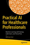 Practical AI for Healthcare Professionals: Machine Learning with Numpy, Scikit-learn, and TensorFlow Abhinav Suri