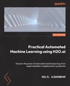 Practical Automated Machine Learning Using H2O.ai: Discover the power of automated machine learning, from experimentation through to deployment to production Salil Ajgaonkar