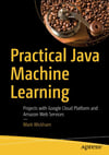 Practical Java Machine Learning: Projects with Google Cloud Platform and Amazon Web Services Mark Wickham