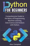 Python for Beginners_ Comprehensive Guide to the Basics of Programming, Machine Learning, Data Science and Analysis with Python. (2021) Campbell , Alex