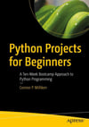 Python Projects for Beginners: A Ten-Week Bootcamp Approach to Python Programming Connor P. Milliken