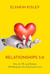 Relationships 5.0: How AI, VR, and Robots Will Reshape Our Emotional Lives Elyakim Kislev