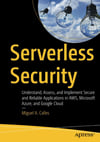 Serverless Security: Understand, Assess, and Implement Secure and Reliable Applications in AWS, Microsoft Azure, and Google Cloud Miguel A. Calles