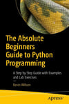 The Absolute Beginner's Guide to Python Programming: A Step-by-Step Guide with Examples and Lab Exercises Kevin Wilson