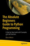 The Absolute Beginner's Guide to Python Programming: A Step-by-Step Guide with Examples and Lab Exercises Kevin Wilson