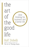 The Art of the Good Life: Clear Thinking for Business and a Better Life Rolf Dobelli 