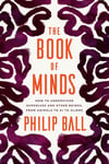The Book of Minds: How to Understand Ourselves and Other Beings, from Animals to AI to Aliens Philip Ball