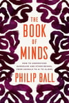 The Book of Minds: How to Understand Ourselves and Other Beings, from Animals to AI to Aliens Philip Ball