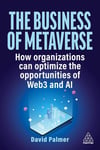The Business of Metaverse: How Organizations Can Optimize the Opportunities of Web3 and AI David Palmer