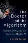 The Doctor and the Algorithm: Promise, Peril, and the Future of Health AI S. Scott Graham
