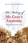 The Making of Mr. Gray's Anatomy: Bodies, Books, Fortune, Fame Ruth Richardson