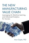 The New Manufacturing Value Chain: Leveraging AI, Machine Learning, and Advanced Analytics for Success Arun Gupta PhD