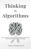 Thinking in Algorithms: How to Combine Computer Analysis and Human Creativity for Better Problem-Solving and Decision-Making Albert Rutherford