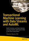 Transactional Machine Learning with Data Streams and AutoML: Build Frictionless and Elastic Machine Learning Solutions with Apache Kafka in the Cloud Using Python Sebastian Maurice