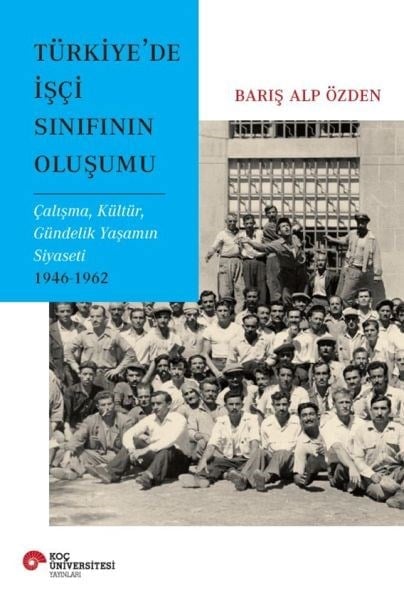 Türkiye’de İşçi Sınıfının Oluşumu Çalışma, Kültür, Gündelik Yaşamın Siyaseti 1946-1962