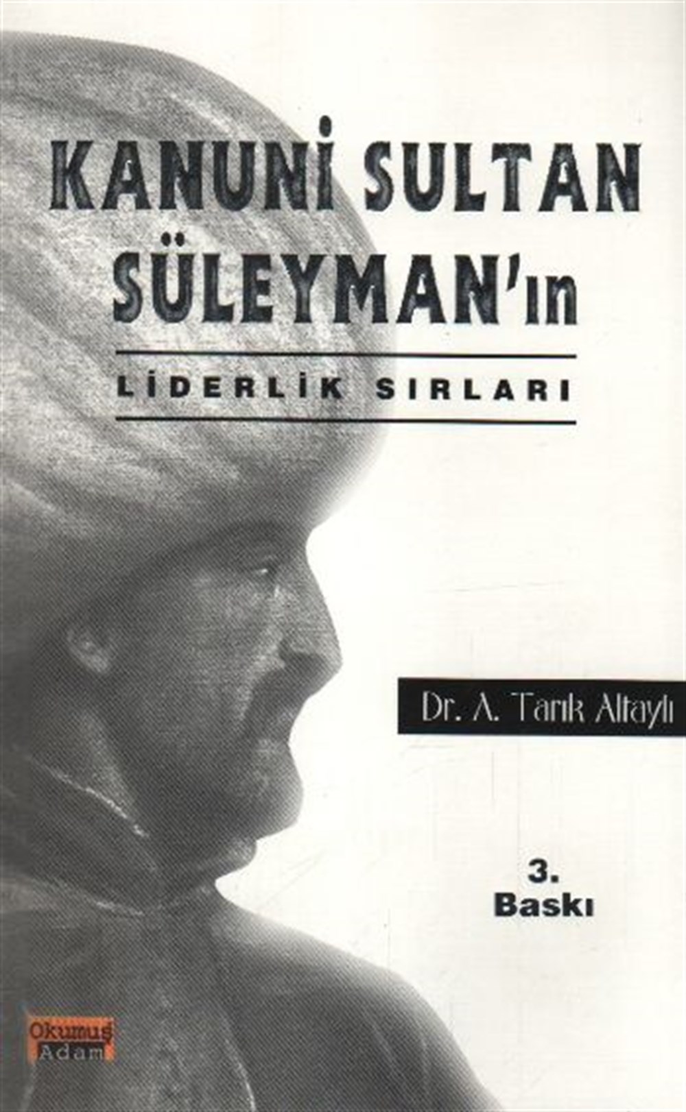 Kanuni Sultan Süleyman'ın: liderlik sırları A. Tarık Altaylı Okumuş Adam Yayınları