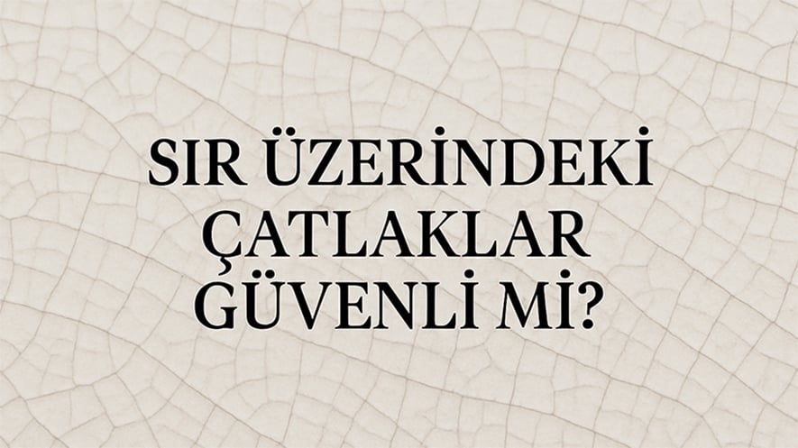 Sır Üzerindeki Çatlaklar Güvenli Mi? Dikkat Edilmesi Gerekenler