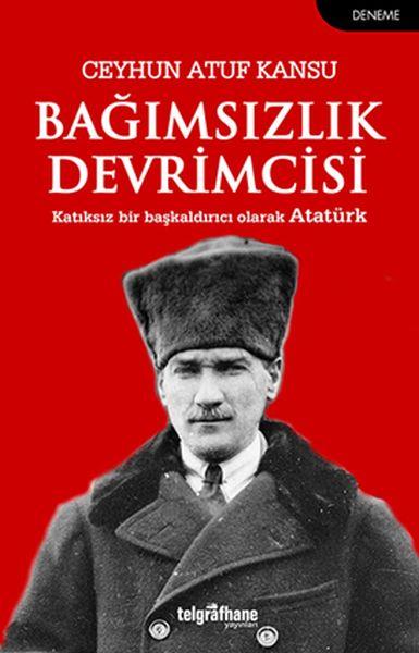 Bağımsızlık Devrimcisi - Katkısız Bir Başkaldırıcı Olarak Atatürk