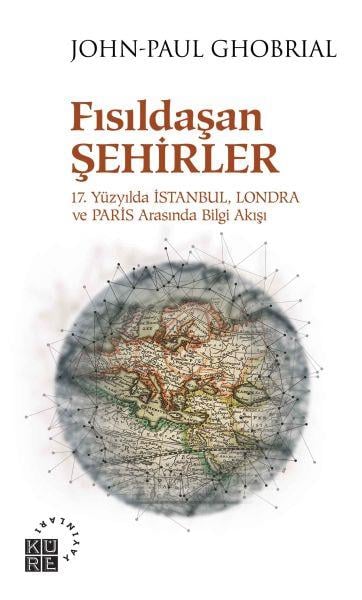 Fısıldaşan Şehirler - 17. Yüzyılda İstanbul, Londra ve Paris Arasında Bilgi Akışı