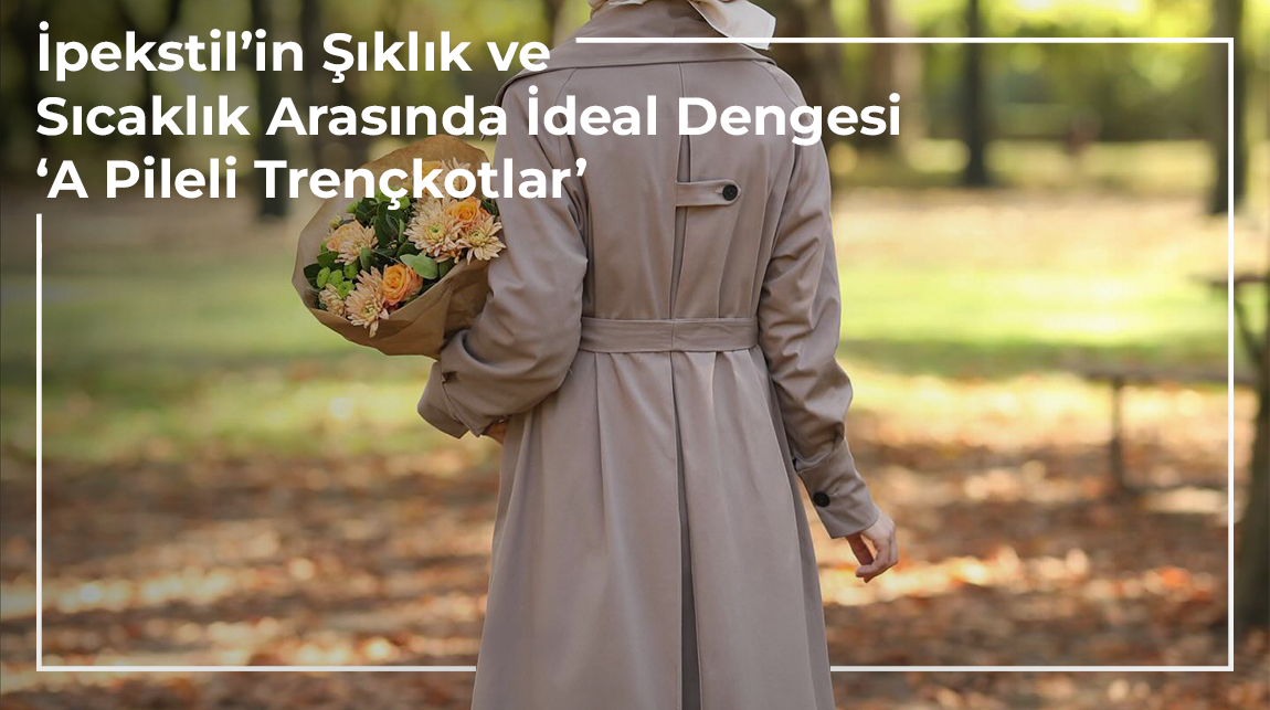 İpekstil'in Şıklık ve Sıcaklık Arasında İdeal Dengesi ‘A Pileli Trençkotlar’
