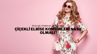 Çiçekli Elbise Kombinleri Nasıl Olmalı?