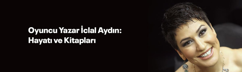 Oyuncu ve Yazar İclal Aydın: Hayatı ve Kitapları
